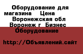 Оборудование для магазина. › Цена ­ 45 000 - Воронежская обл., Воронеж г. Бизнес » Оборудование   